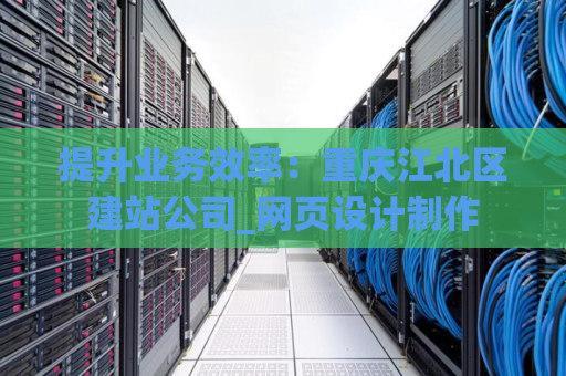 提升业务效率：重庆江北区建站公司_网页设计制作