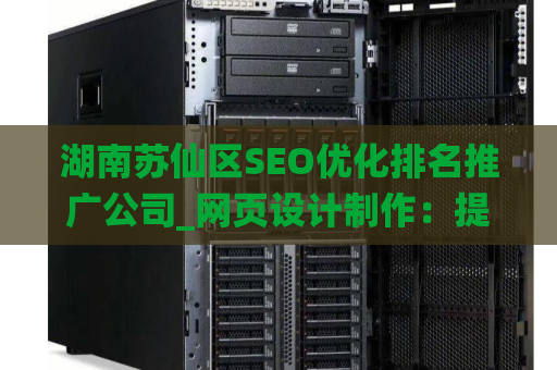 湖南苏仙区SEO优化排名推广公司_网页设计制作：提升您的在线业务效能